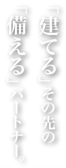 「建てる」その先の「備える」パートナー。