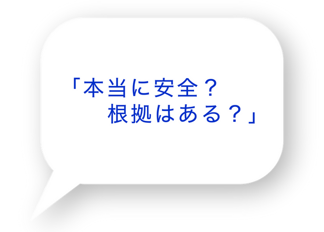 「本当に安全？根拠はある？」