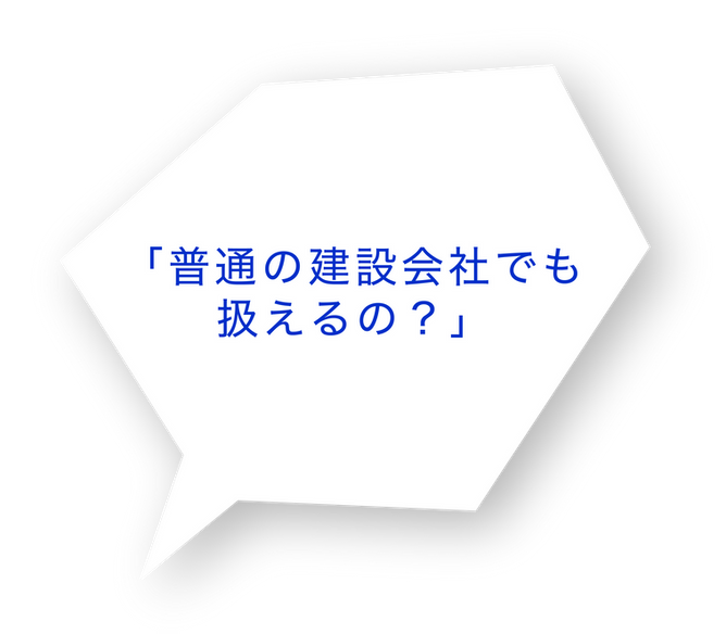 「普通の建設会社でも扱えるの？」